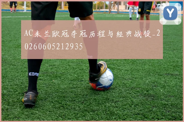 AC米兰欧冠夺冠历程与经典战役_20260605212935